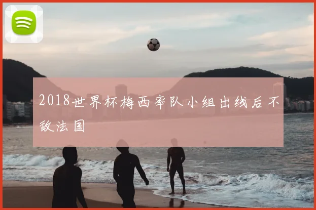 2018世界杯梅西率队小组出线后不敌法国