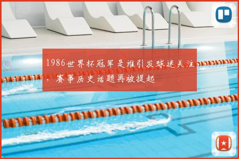 1986世界杯冠军是谁引发球迷关注，赛事历史话题再被提起