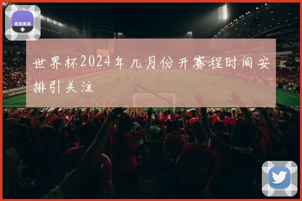 世界杯2024年几月份开赛程时间安排引关注