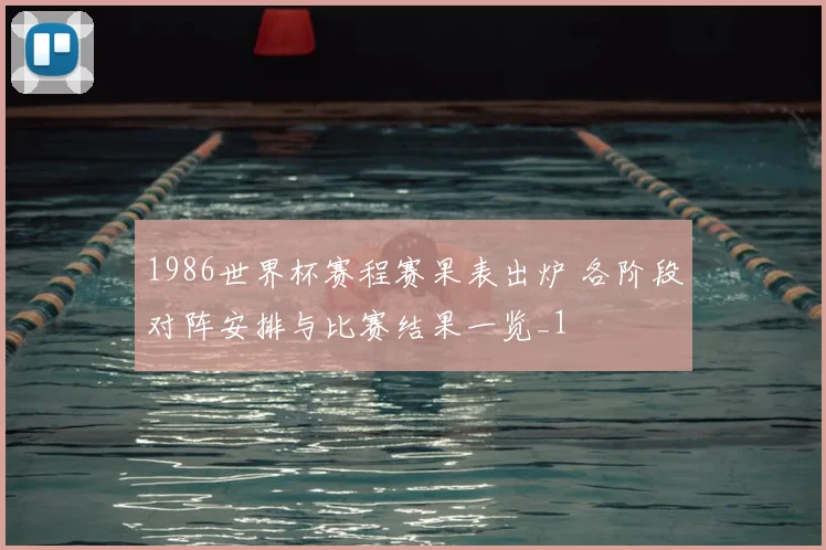 1986世界杯赛程赛果表出炉 各阶段对阵安排与比赛结果一览_1